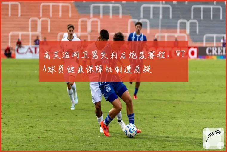 高芙温网卫冕失利后炮轰赛程，WTA球员健康保障机制遭质疑