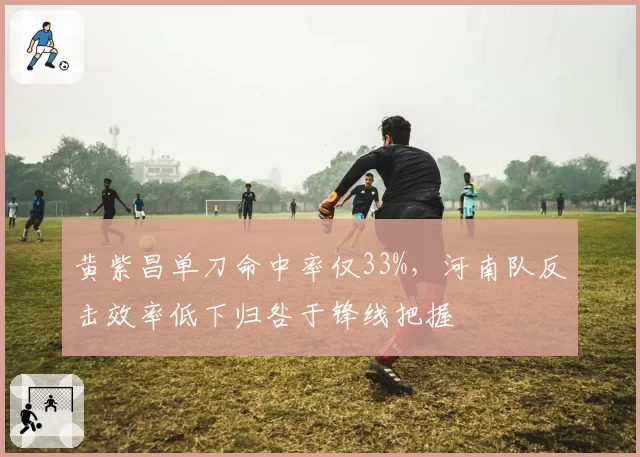 黄紫昌单刀命中率仅33%，河南队反击效率低下归咎于锋线把握