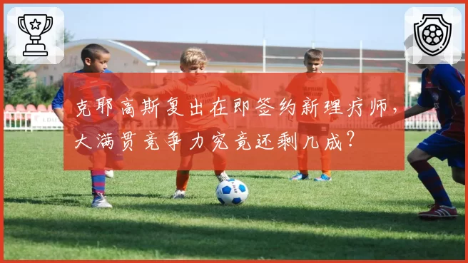 克耶高斯复出在即签约新理疗师,大满贯竞争力究竟还剩几成?