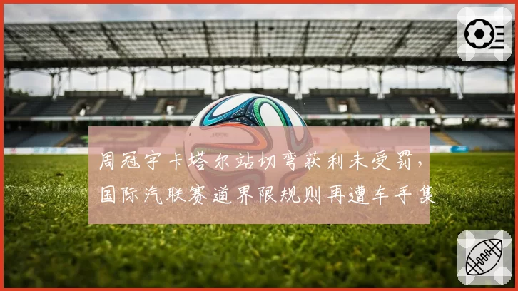 周冠宇卡塔尔站切弯获利未受罚,国际汽联赛道界限规则再遭车手集体炮轰