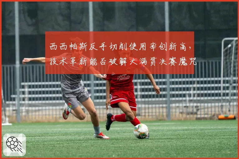 西西帕斯反手切削使用率创新高，技术革新能否破解大满贯决赛魔咒？