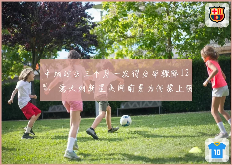 辛纳过去三个月一发得分率骤降12%，意大利新星美网前景为何蒙上阴影__br_