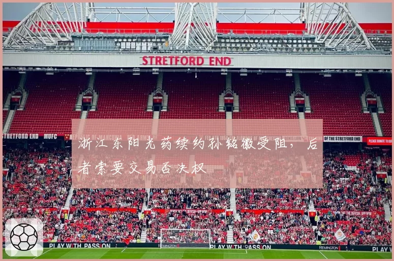 浙江东阳光药续约孙铭徽受阻,后者索要交易否决权