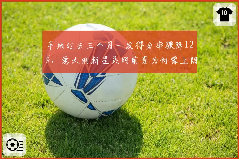 辛纳过去三个月一发得分率骤降12%,意大利新星美网前景为何蒙上阴影__br_