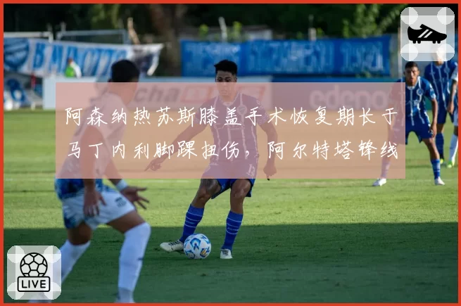 阿森纳热苏斯膝盖手术恢复期长于马丁内利脚踝扭伤，阿尔特塔锋线选择时间差