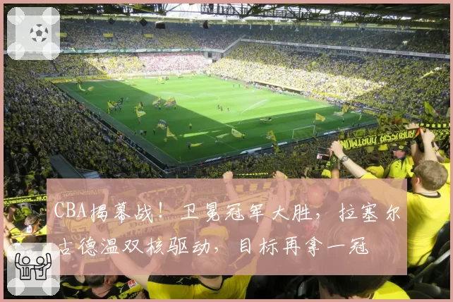 CBA揭幕战!卫冕冠军大胜,拉塞尔古德温双核驱动,目标再拿一冠