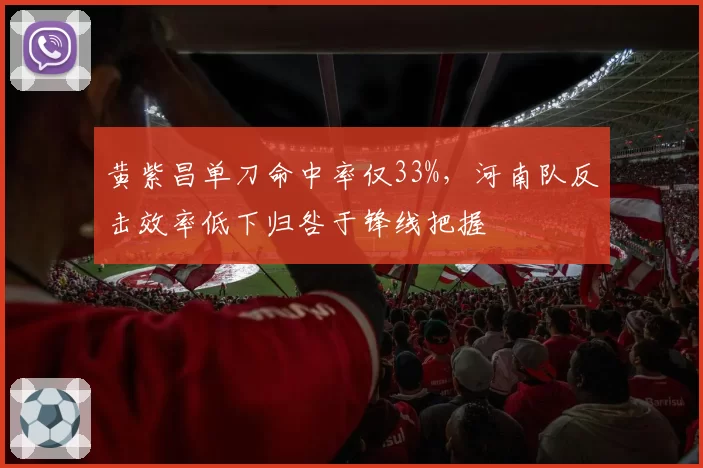 黄紫昌单刀命中率仅33%,河南队反击效率低下归咎于锋线把握