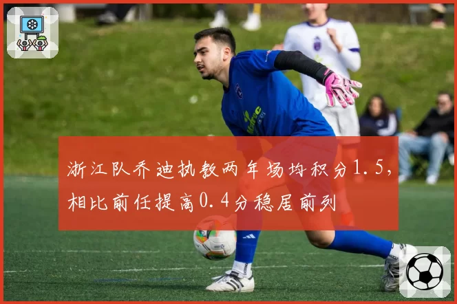浙江队乔迪执教两年场均积分1.5,相比前任提高0.4分稳居前列