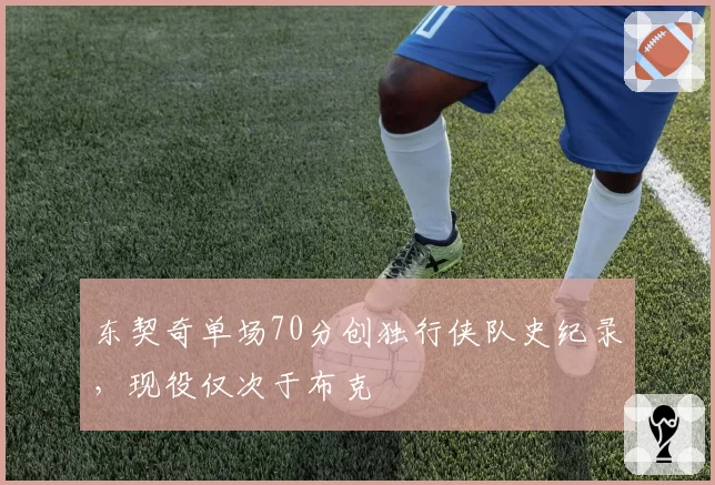 东契奇单场70分创独行侠队史纪录，现役仅次于布克