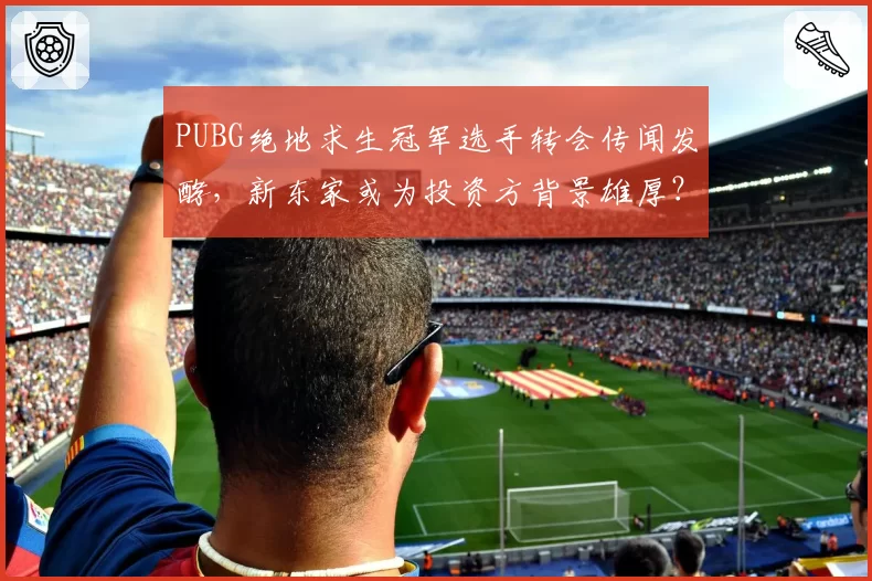 PUBG绝地求生冠军选手转会传闻发酵,新东家或为投资方背景雄厚?