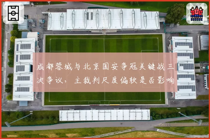 成都蓉城与北京国安争冠关键战三次争议,主裁判尺度偏软是否影响冠军归属?