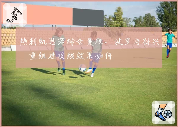 热刺凯恩若转会曼联,波罗与孙兴慜重组进攻线效果如何