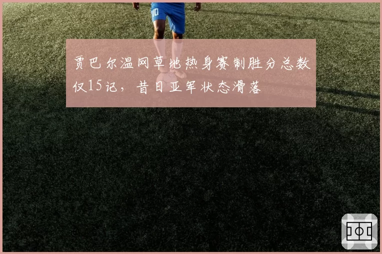 贾巴尔温网草地热身赛制胜分总数仅15记,昔日亚军状态滑落