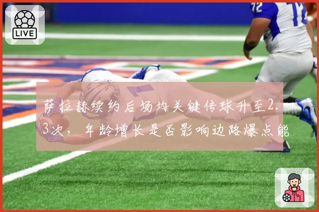 萨拉赫续约后场均关键传球升至2.3次，年龄增长是否影响边路爆点能力？
