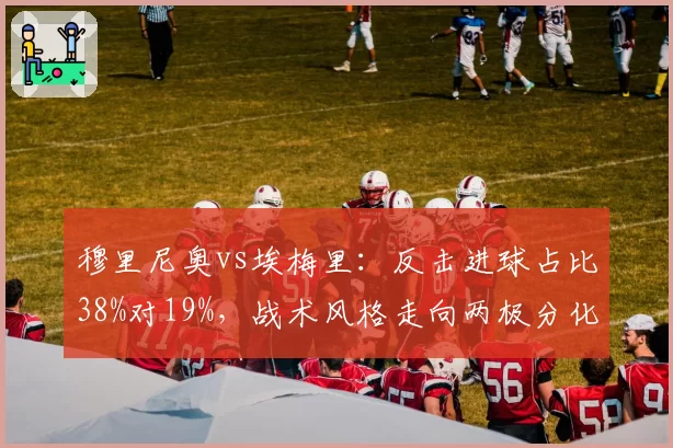 穆里尼奥vs埃梅里：反击进球占比38%对19%，战术风格走向两极分化