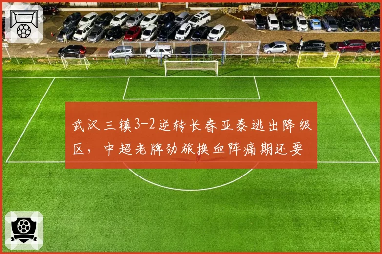 武汉三镇3-2逆转长春亚泰逃出降级区,中超老牌劲旅换血阵痛期还要熬多久?