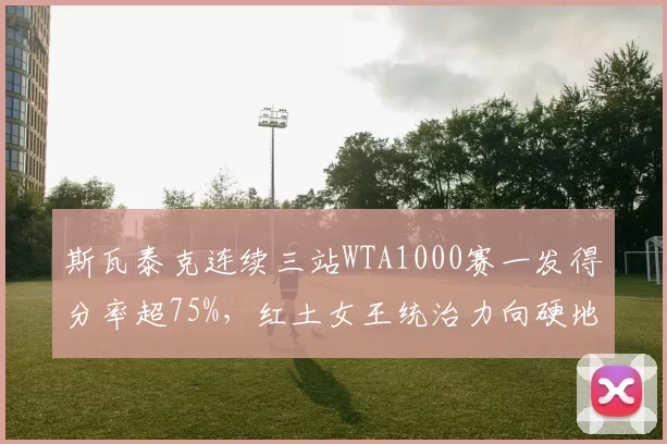 斯瓦泰克连续三站WTA1000赛一发得分率超75%,红土女王统治力向硬地延伸