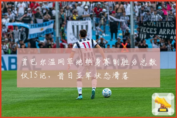 贾巴尔温网草地热身赛制胜分总数仅15记,昔日亚军状态滑落