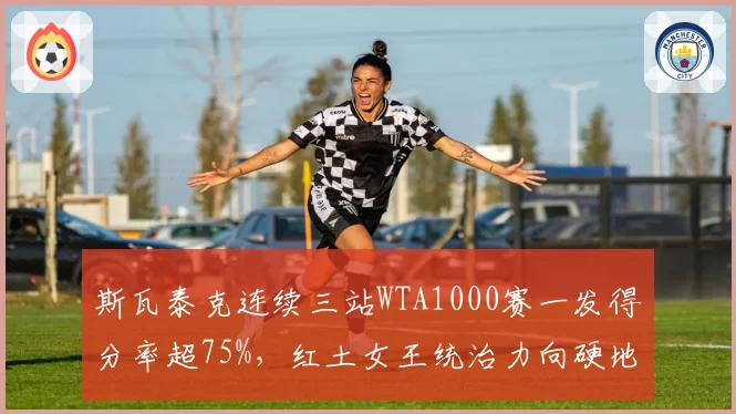 斯瓦泰克连续三站WTA1000赛一发得分率超75%,红土女王统治力向硬地延伸