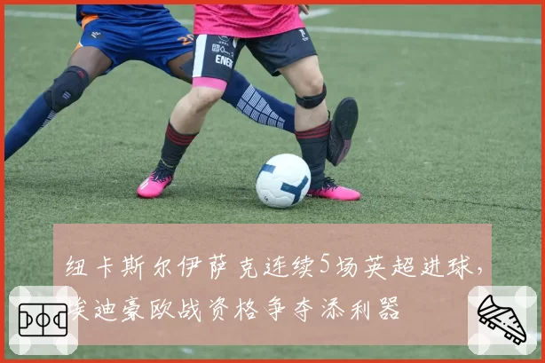 纽卡斯尔伊萨克连续5场英超进球，埃迪豪欧战资格争夺添利器