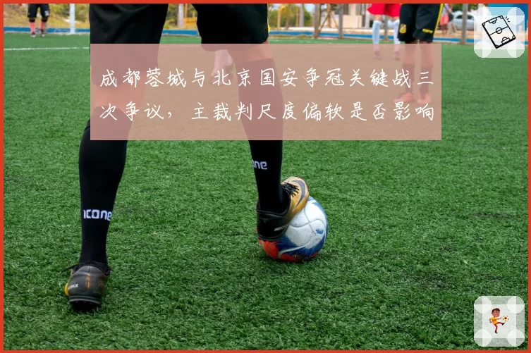 成都蓉城与北京国安争冠关键战三次争议，主裁判尺度偏软是否影响冠军归属？
