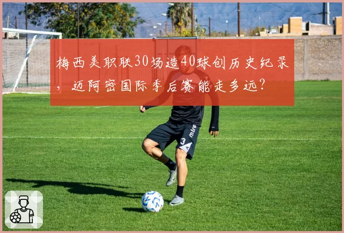 梅西美职联30场造40球创历史纪录，迈阿密国际季后赛能走多远？