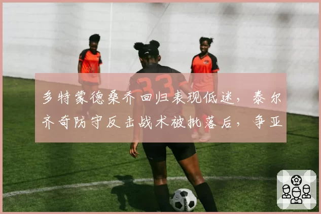 多特蒙德桑乔回归表现低迷，泰尔齐奇防守反击战术被批落后，争亚成奢望