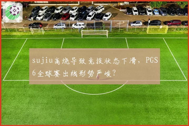 sujiu高烧导致竞技状态下滑,PGS6全球赛出线形势严峻?