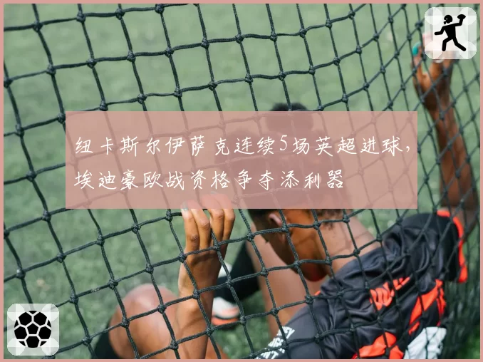 纽卡斯尔伊萨克连续5场英超进球,埃迪豪欧战资格争夺添利器
