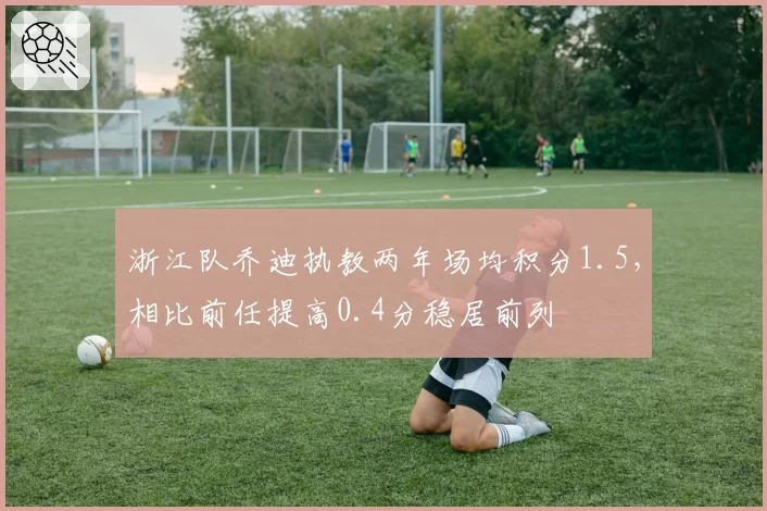 浙江队乔迪执教两年场均积分1.5,相比前任提高0.4分稳居前列