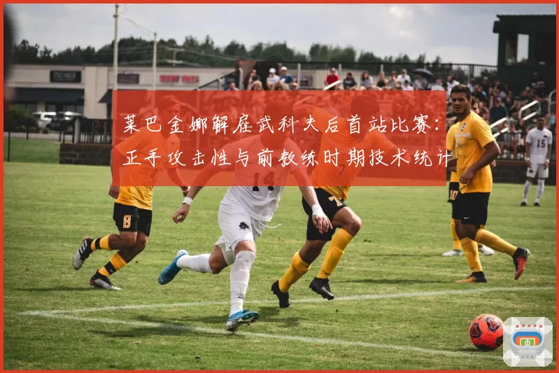 莱巴金娜解雇武科夫后首站比赛：正手攻击性与前教练时期技术统计对比
