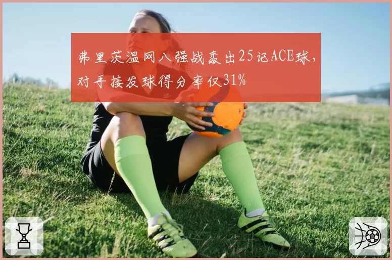 弗里茨温网八强战轰出25记ACE球，对手接发球得分率仅31%