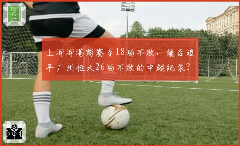 上海海港跨赛季18场不败,能否追平广州恒大26场不败的中超纪录?
