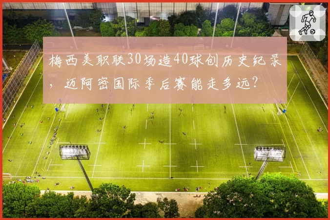 梅西美职联30场造40球创历史纪录,迈阿密国际季后赛能走多远?