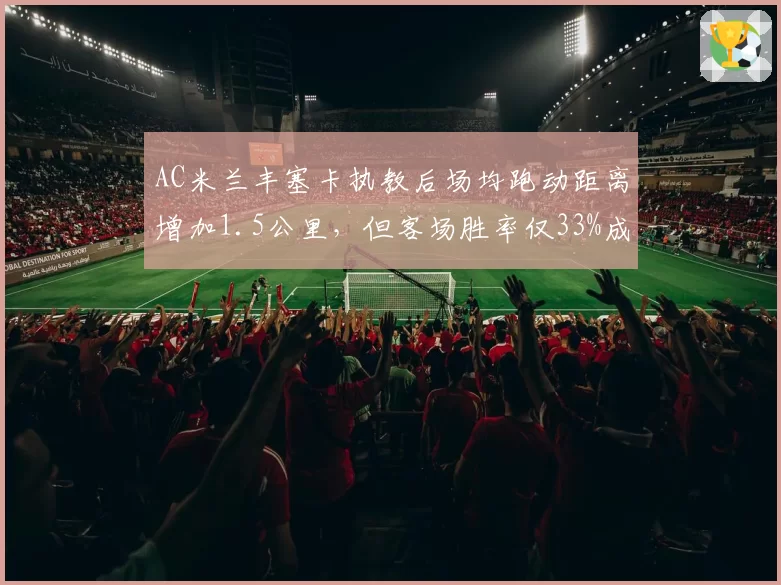 AC米兰丰塞卡执教后场均跑动距离增加1.5公里,但客场胜率仅33%成软肋