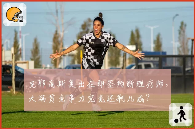 克耶高斯复出在即签约新理疗师，大满贯竞争力究竟还剩几成？