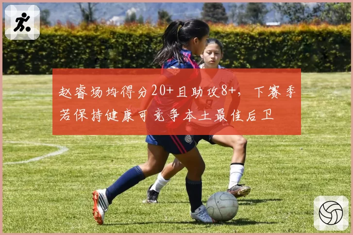 赵睿场均得分20+且助攻8+，下赛季若保持健康可竞争本土最佳后卫