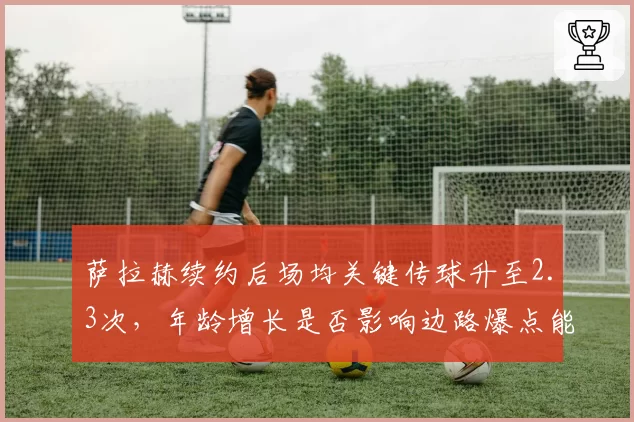 萨拉赫续约后场均关键传球升至2.3次,年龄增长是否影响边路爆点能力?
