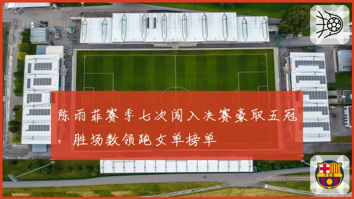 陈雨菲赛季七次闯入决赛豪取五冠,胜场数领跑女单榜单
