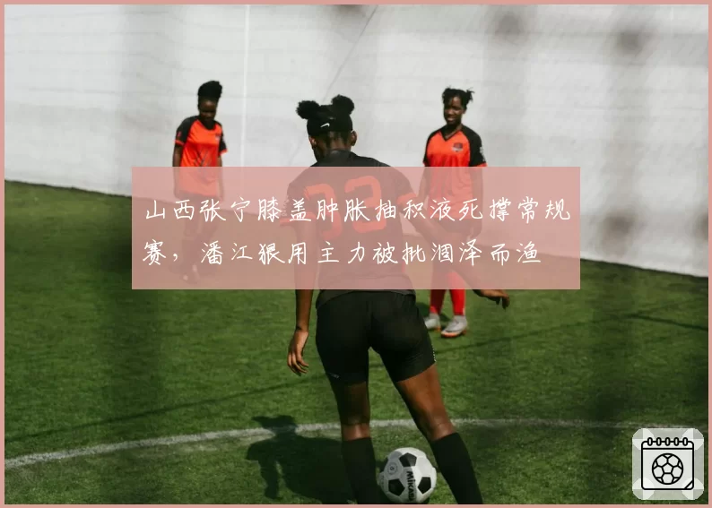 山西张宁膝盖肿胀抽积液死撑常规赛,潘江狠用主力被批涸泽而渔